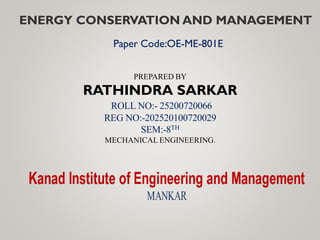 PREPARED BY
RATHINDRA SARKAR
ROLL NO:- 25200720066
REG NO:-202520100720029
SEM:-8TH
MECHANICAL ENGINEERING.
ENERGY CONSERVATION AND MANAGEMENT
Paper Code:OE-ME-801E
 