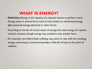 WHAT IS ENERGY?
• Definition: Energy is the capacity of a physical system to perform work.
Energy exists in several forms ...