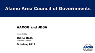 AACOG and JBSA
presented by
Diane Rath
Executive Director
October, 2019
Alamo Area Council of Governments
 