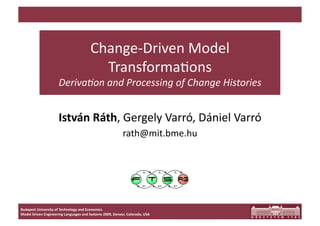 Change‐Driven Model 
                                          Transforma5ons 
                     Deriva'on and Processing of Change Histories 


                     István Ráth, Gergely Varró, Dániel Varró 
                                                          rath@mit.bme.hu 




Budapest University of Technology and Economics 
Model Driven Engineering Languages and Systems 2009, Denver, Colorado, USA 
 