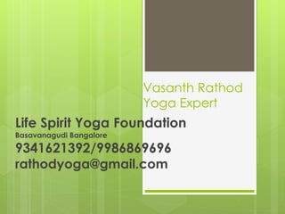 Vasanth Rathod
Yoga Expert
Life Spirit Yoga Foundation
Basavanagudi Bangalore
9341621392/9986869696
rathodyoga@gmail.com
 
