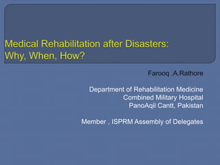 Medical Rehabilitation after Disasters:              Why, When, How? Farooq .A.Rathore Department of Rehabilitation Medicine Combined Military Hospital PanoAqilCantt, Pakistan Member , ISPRM Assembly of Delegates 
