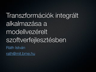 Transzformációk integrált
alkalmazása a
modellvezérelt
szoftverfejlesztésben
Ráth István
rath@mit.bme.hu
 