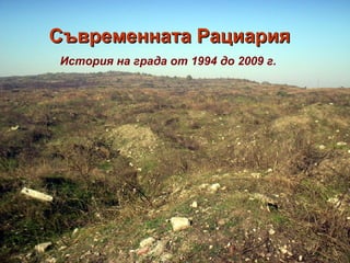 Съвременната РациарияСъвременната Рациария
История на града от 1994 до 2009 г.
 