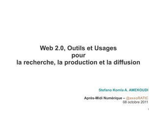 Web 2.0, Outils et Usages
                   pour
la recherche, la production et la diffusion



                               Stefano Komla A. AMEKOUDI

                       Après-Midi Numérique – @assoRATIC
                                            08 octobre 2011
                                                          1
 