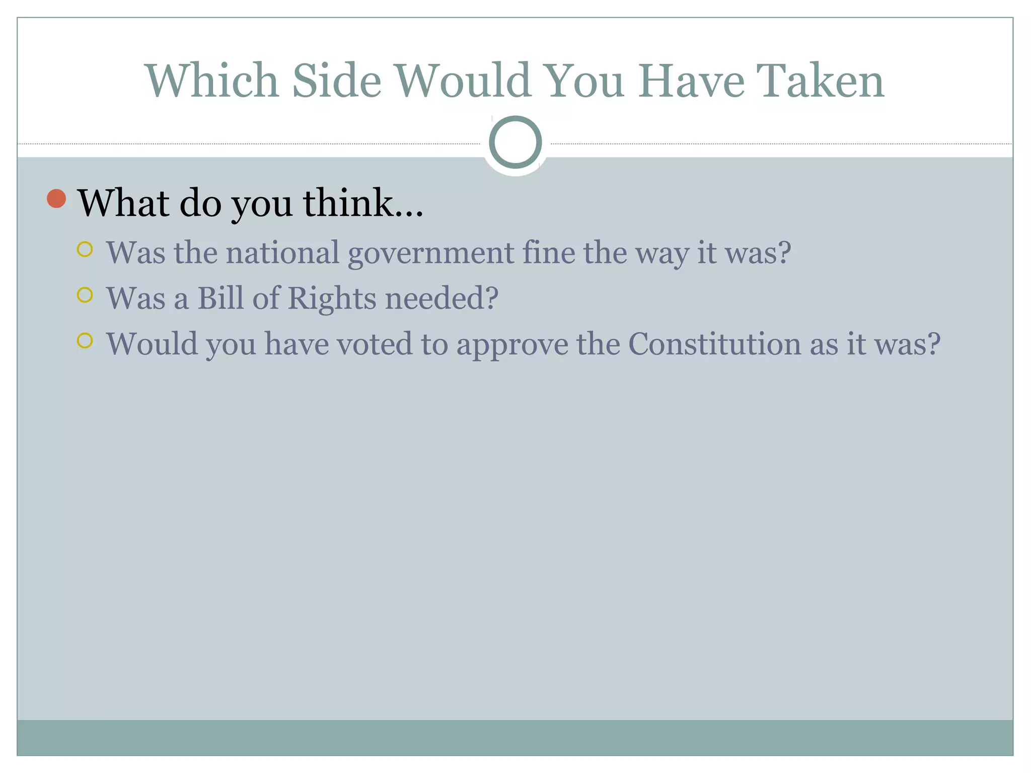 Which Side Would You Have Taken
What do you think…
 Was the national government fine the way it was?
 Was a Bill of Rights needed?
 Would you have voted to approve the Constitution as it was?
 