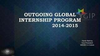 OUTGOING GLOBAL
INTERNSHIP PROGRAM
2014-2015

Harsh Bahrey
Vice President
AIESEC in Indore

 
