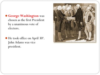 George Washington was
  chosen as the first President
  by a unanimous vote of
  electors.

He took office on April 30th.
  John Adams was vice
  president.
 