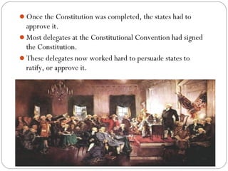 Once the Constitution was completed, the states had to
 approve it.
Most delegates at the Constitutional Convention had signed
 the Constitution.
These delegates now worked hard to persuade states to
 ratify, or approve it.
 