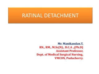 RATINAL DETACHMENT
Mr. Manikandan.T,
RN., RM., M.Sc(N)., D.C.A .,(Ph.D)
Assistant Professor,
Dept. of Medical Surgical Nursing,
VMCON, Puducherry.
 