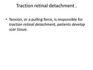 Traction retinal detachment .
• Tension, or a pulling force, is responsible for
traction retinal detachment, patients develop
scar tissue.
 