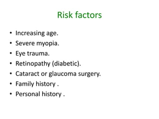 Risk factors
• Increasing age.
• Severe myopia.
• Eye trauma.
• Retinopathy (diabetic).
• Cataract or glaucoma surgery.
• Family history .
• Personal history .
 