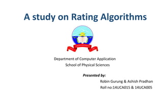 A study on Rating Algorithms
Sikkim University
Department of Computer Application
School of Physical Sciences
Presented by:
Robin Gurung & Ashish Pradhan
Roll no:14UCA015 & 14UCA005
 