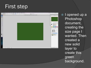First step
 I opened up a
Photoshop
document,
creating the
size page I
wanted. Then
created a
new solid
layer to
create this
green
background.
 