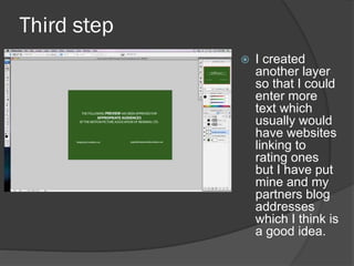 Third step
 I created
another layer
so that I could
enter more
text which
usually would
have websites
linking to
rating ones
but I have put
mine and my
partners blog
addresses
which I think is
a good idea.
 
