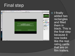 Final step
 I finally
added two
rectangles
and filled
them in
black. This is
the final step
because it
now looks
like the real
rating cards
that are on
film trailers.
 