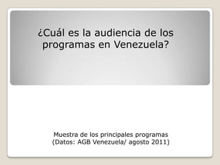 ¿Cuál es la audiencia de los programas en Venezuela? Muestra de los principales programas  (Datos: AGB Venezuela/ agosto 2011) 
