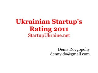 Ukrainian Startup's
   Rating 2011
   StartupUkraine.net

               Denis Dovgopoliy
            denny.do@gmail.com
 