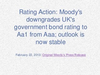 Rating Action: Moody's
    downgrades UK's
government bond rating to
 Aa1 from Aaa; outlook is
        now stable
February 22, 2013: Original Moody’s Press Release
 