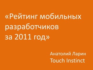 «Рейтинг мобильных
разработчиков
за 2011 год»
          Анатолий Ларин
          Touch Instinct
 