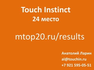 Touch Instinct
    24 ާ֧

mtop20.ru/results
               ߧѧݧڧ ѧڧ
               al@touchin.ru
               +7 921 595-05-51
 