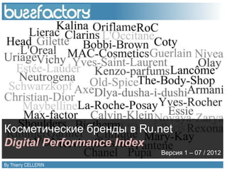 Косметические бренды в Ru.net
Digital Performance Index
                                                                                 Версия 1 – 07 / 2012
By Thierry CELLERIN   Want to know more about your brand’s ranking? Contact us            All right reserved Buzzfactory. 2012
 