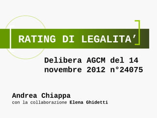 RATING DI LEGALITA’
Delibera AGCM del 14
novembre 2012 n°24075
Andrea Chiappa
con la collaborazione Elena Ghidetti
 