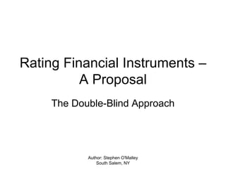 Rating Financial Instruments –
          A Proposal
     The Double-Blind Approach




            Author: Stephen O'Malley
                South Salem, NY
 