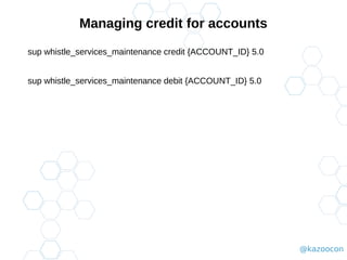 @kazoocon
Managing credit for accounts
sup whistle_services_maintenance credit {ACCOUNT_ID} 5.0
sup whistle_services_maintenance debit {ACCOUNT_ID} 5.0
 