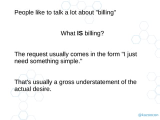 @kazoocon
People like to talk a lot about "billing"
What IS billing?
The request usually comes in the form "I just
need something simple."
That's usually a gross understatement of the
actual desire.
 