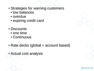 @kazoocon
● Strategies for warning customers
● low balances
● overdue
● expiring credit card
● Discounts
● one time
● Continuous
● Rate decks (global + account based)
● Actual cost analysis
 