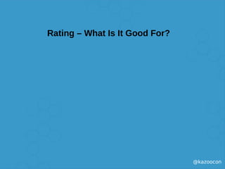 @kazoocon
Rating – What Is It Good For?
 