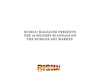 Russia! magazine pResents
the 10 biggest s candals on
 t h e R u s s i a n a R t m a R k et.
 