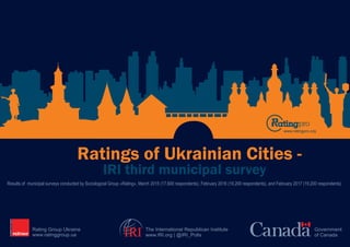The International Republican Institute
www.IRI.org | @IRI_Polls
Government
of CanadaIRI
Results of municipal surveys conducted by Sociological Group «Rating», March 2015 (17,600 respondents), February 2016 (19,200 respondents), and February 2017 (19,200 respondents)
IRI third municipal survey
Ratings of Ukrainian Сities -
Rating Group Ukraine
www.ratinggroup.ua
www.ratingpro.org
 