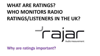 Why are ratings important?
WHAT ARE RATINGS?
WHO MONITORS RADIO
RATINGS/LISTENERS IN THE UK?
 