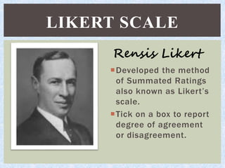 Developed the method
of Summated Ratings
also known as Likert’s
scale.
Tick on a box to report
degree of agreement
or disagreement.
LIKERT SCALE
Rensis Likert
 