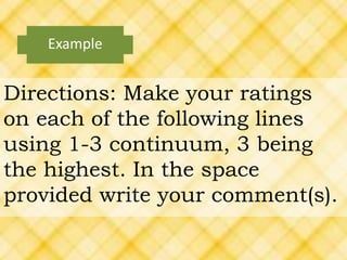 Directions: Make your ratings
on each of the following lines
using 1-3 continuum, 3 being
the highest. In the space
provided write your comment(s).
Example
 