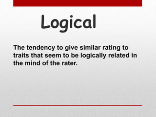 Logical
The tendency to give similar rating to
traits that seem to be logically related in
the mind of the rater.
 