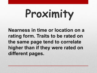 Proximity
Nearness in time or location on a
rating form. Traits to be rated on
the same page tend to correlate
higher than if they were rated on
different pages.
 