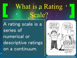 What is a Rating
Scale?
A rating scale is a
series of
numerical or
descriptive ratings
on a continuum.
[ [
 