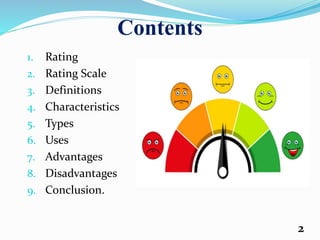 Contents
1. Rating
2. Rating Scale
3. Definitions
4. Characteristics
5. Types
6. Uses
7. Advantages
8. Disadvantages
9. Conclusion.
2
 