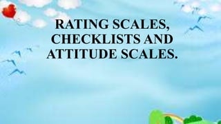 RATING SCALES,
CHECKLISTS AND
ATTITUDE SCALES.
 