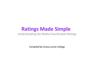 Ratings Made Simple
Understanding the Media Classification Ratings



         Compiled by Innova Junior College
 