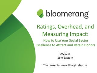 Ratings,  Overhead,  and  
Measuring  Impact:  
  How  to  Use  Your  Social  Sector  
Excellence  to  Attract  and  Retain  Donors  
2/25/16  
1pm  Eastern  
The  presentation  will  begin  shortly.
 