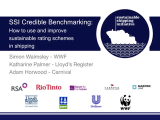 SSI Credible Benchmarking:
How to use and improve
sustainable rating schemes
in shipping

Simon Walmsley - WWF
Katharine Palmer - Lloyd’s Register
Adam Horwood - Carnival
 