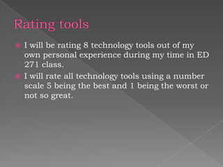 Rating tools I will be rating 8 technology tools out of my own personal experience during my time in ED 271 class.   I will rate all technology tools using a number scale 5 being the best and 1 being the worst or not so great. 