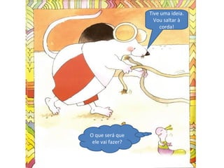 Tive uma ideia.
Vou saltar à
corda!
O que será que
ele vai fazer?
 