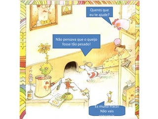 Não pensava que o queijo
fosse tão pesado!
Queres que
eu te ajude?
És muito fraco!
Não vais
conseguir.
 