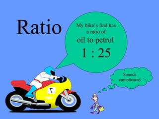 Ratio   My bike’s fuel has
            a ratio of
        oil to petrol
          1 : 25
                               Sounds
                             complicated
 