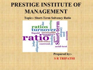 PRESTIGE INSTITUTE OF
MANAGEMENT
Topic:- Short-Term Solvency Ratio
Prepared by:-
S R TRIPATHI
 